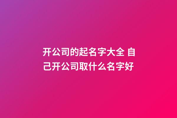 开公司的起名字大全 自己开公司取什么名字好